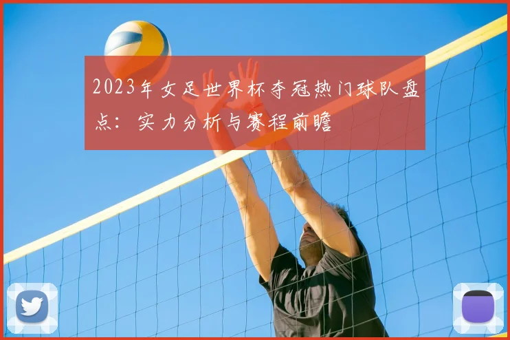 2023年女足世界杯夺冠热门球队盘点：实力分析与赛程前瞻