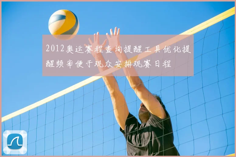 2012奥运赛程查询提醒工具优化提醒频率便于观众安排观赛日程