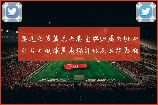 奥运会男篮总决赛金牌归属决胜回合与关键球员表现评估及后续影响