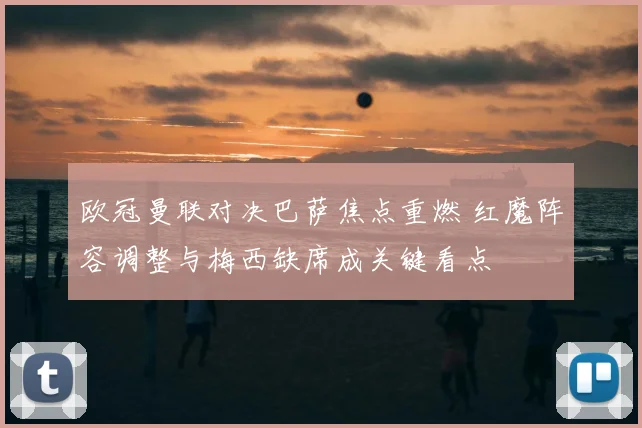 欧冠曼联对决巴萨焦点重燃 红魔阵容调整与梅西缺席成关键看点