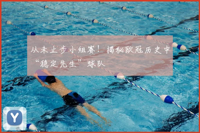 从未止步小组赛!揭秘欧冠历史中“稳定先生”球队