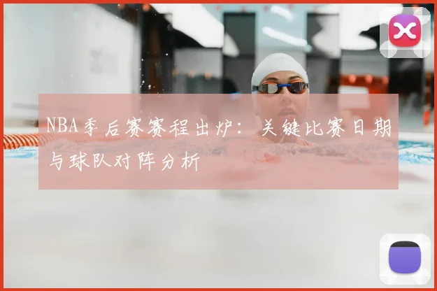 NBA季后赛赛程出炉:关键比赛日期与球队对阵分析
