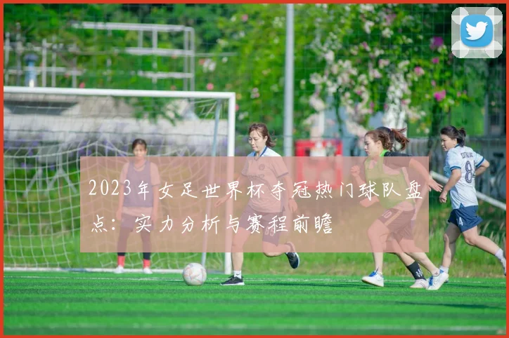 2023年女足世界杯夺冠热门球队盘点：实力分析与赛程前瞻