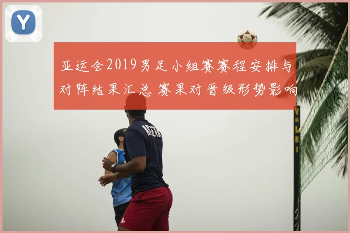 亚运会2019男足小组赛赛程安排与对阵结果汇总 赛果对晋级形势影响看点