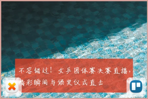 不容错过！女乒团体赛决赛直播，精彩瞬间与颁奖仪式直击