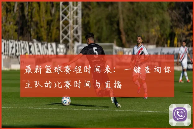 最新篮球赛程时间表：一键查询你主队的比赛时间与直播