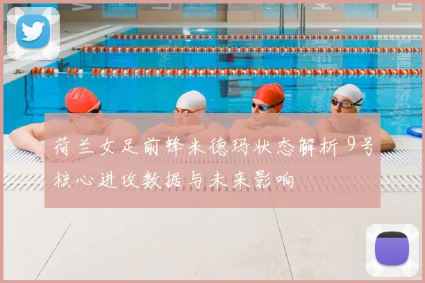 荷兰女足前锋米德玛状态解析 9号核心进攻数据与未来影响