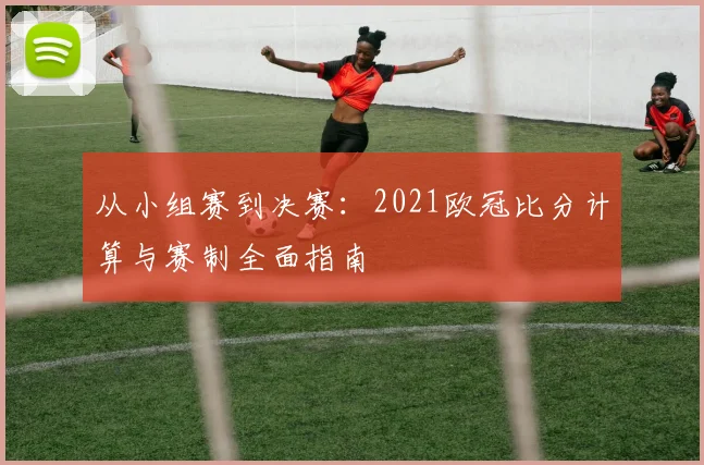 从小组赛到决赛：2021欧冠比分计算与赛制全面指南
